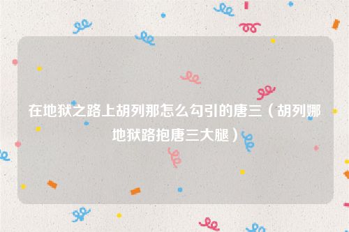 在地狱之路上胡列那怎么勾引的唐三（胡列娜地狱路抱唐三大腿）