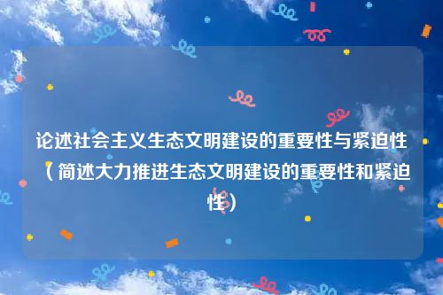 论述社会主义生态文明建设的重要性与紧迫性（简述大力推进生态文明建设的重要性和紧迫性）