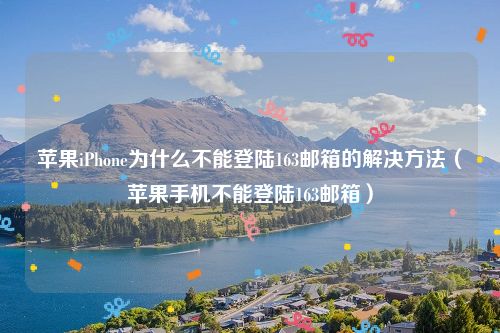 苹果iPhone为什么不能登陆163邮箱的解决方法（苹果手机不能登陆163邮箱）