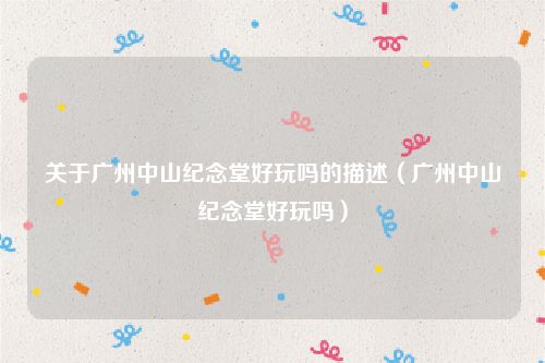 关于广州中山纪念堂好玩吗的描述（广州中山纪念堂好玩吗）