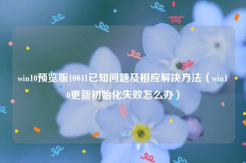 win10预览版10041已知问题及相应解决方法（win10更新初始化失败怎么办）