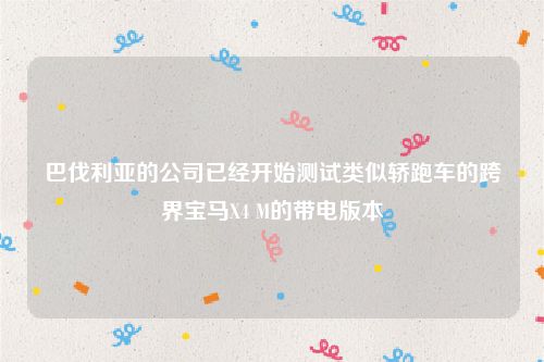 巴伐利亚的公司已经开始测试类似轿跑车的跨界宝马X4 M的带电版本