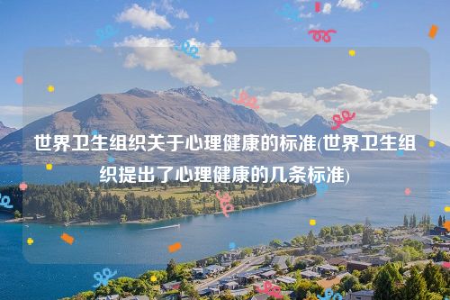 世界卫生组织关于心理健康的标准(世界卫生组织提出了心理健康的几条标准)