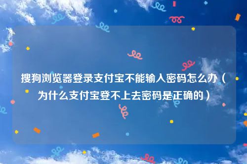 搜狗浏览器登录支付宝不能输入密码怎么办(为什么支付宝登不上去密码是正确的)