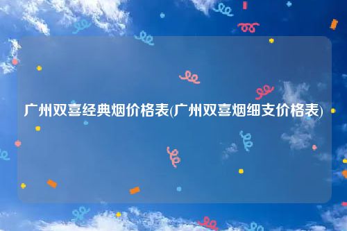 广州双喜经典烟价格表(广州双喜烟细支价格表)