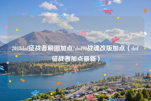 2018dnf征战者刷图加点?dnf90战魂改版加点（dnf征战者加点最新）