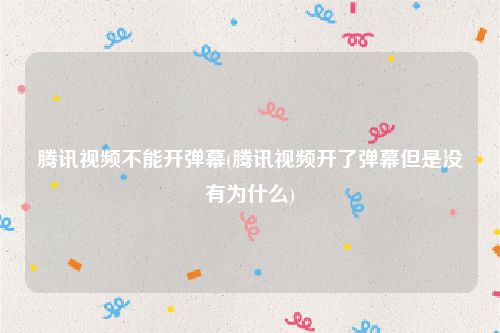 腾讯视频不能开弹幕(腾讯视频开了弹幕但是没有为什么)
