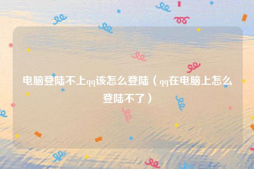 电脑登陆不上qq该怎么登陆(qq在电脑上怎么登陆不了)