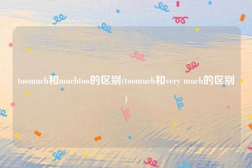 toomuch和muchtoo的区别(toomuch和very much的区别)