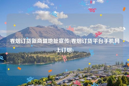 卷烟订货新商盟地扯宣传(卷烟订货平台手机网上订烟)