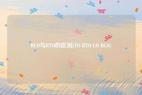 RCO与RTO的区别(TO RTO CO RCO)