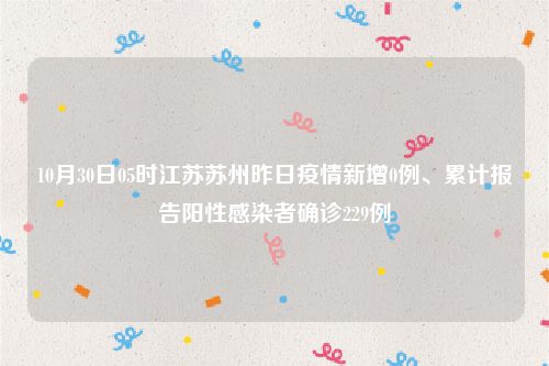 10月30日05时江苏苏州昨日疫情新增0例、累计报告阳性感染者确诊229例