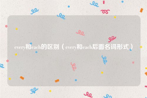 every和each的区别（every和each后面名词形式）