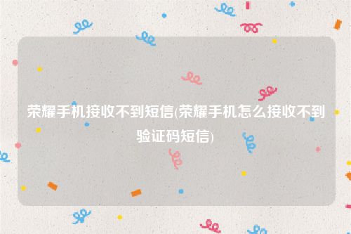 荣耀手机接收不到短信(荣耀手机怎么接收不到验证码短信)