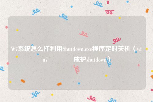 W7系统怎么样利用Shutdown.exe程序定时关机(win7閲嶅惎鍛戒护shutdown)