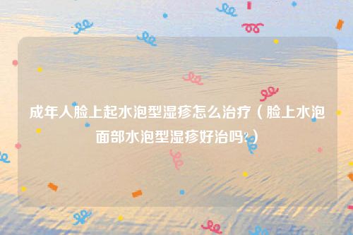 成年人脸上起水泡型湿疹怎么治疗（脸上水泡面部水泡型湿疹好治吗?）