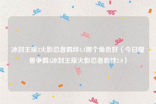 冰封王座3火影忍者羁绊4.1哪个角色好（今日魔兽争霸3冰封王座火影忍者羁绊2.0）