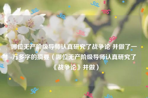 哪位无产阶级导师认真研究了战争论 并做了一万多字的摘要（哪位无产阶级导师认真研究了《战争论》并做）