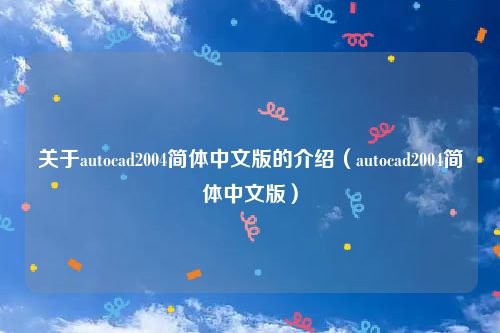 关于autocad2004简体中文版的介绍（autocad2004简体中文版）