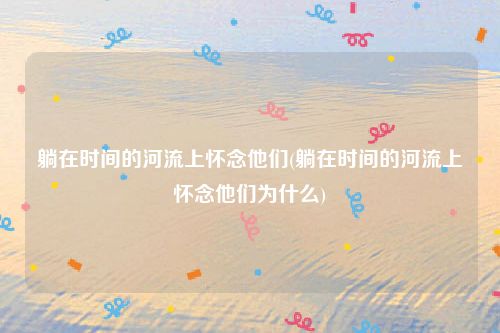 躺在时间的河流上怀念他们(躺在时间的河流上怀念他们为什么)