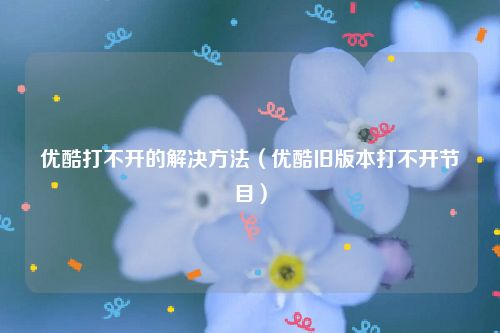 优酷打不开的解决方法（优酷旧版本打不开节目）