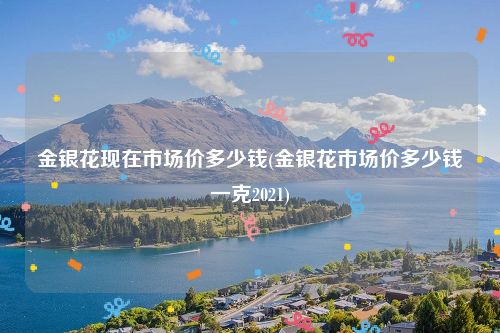 金银花现在市场价多少钱(金银花市场价多少钱一克2021)