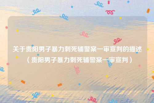 关于贵阳男子暴力刺死辅警案一审宣判的描述(贵阳男子暴力刺死辅警案一审宣判)