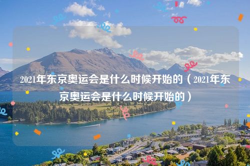 2021年东京奥运会是什么时候开始的(2021年东京奥运会是什么时候开始的)