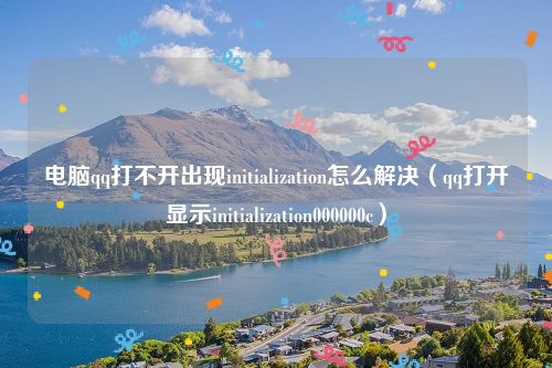 电脑qq打不开出现initialization怎么解决(qq打开显示initialization000000c)