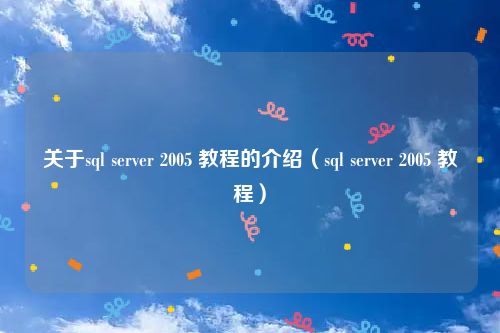 关于sql server 2005 教程的介绍（sql server 2005 教程）