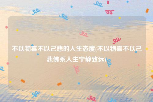 不以物喜不以己悲的人生态度(不以物喜不以己悲佛系人生宁静致远)