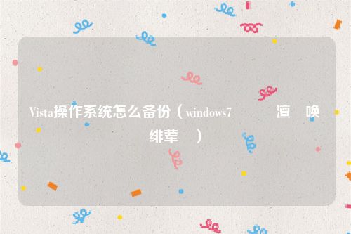 Vista操作系统怎么备份（windows7鎬庢牱澶囦唤绯荤粺）