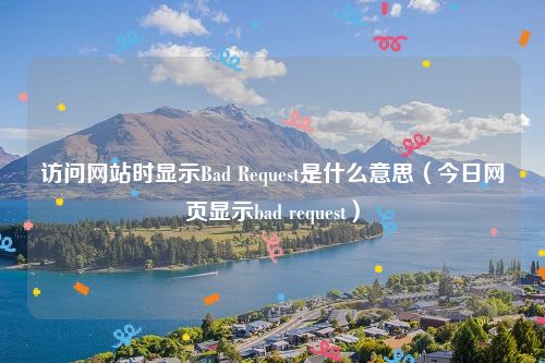 访问网站时显示Bad Request是什么意思（今日网页显示bad request）