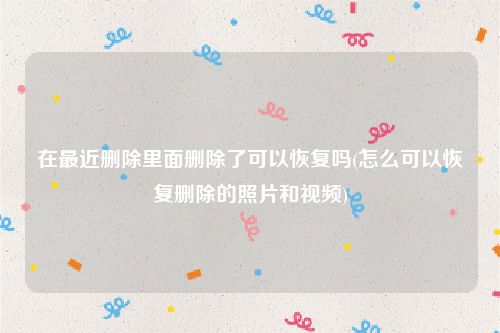 在最近删除里面删除了可以恢复吗(怎么可以恢复删除的照片和视频)