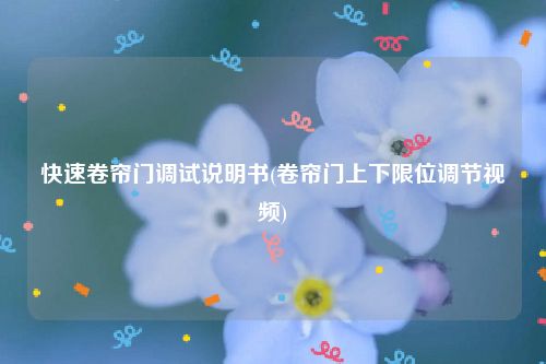 快速卷帘门调试说明书(卷帘门上下限位调节视频)