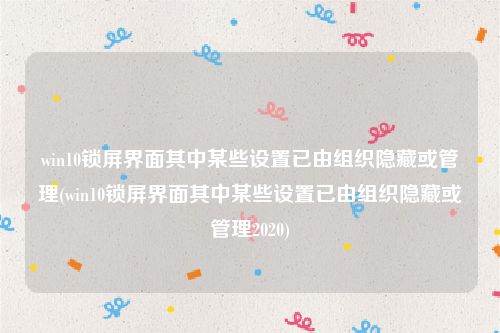 win10锁屏界面其中某些设置已由组织隐藏或管理(win10锁屏界面其中某些设置已由组织隐藏或管理2020)