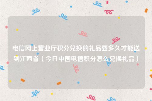 电信网上营业厅积分兑换的礼品要多久才能送到江西省（今日中国电信积分怎么兑换礼品）