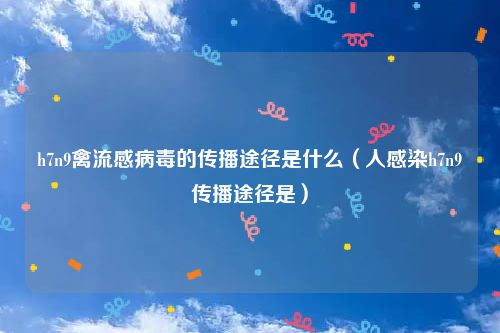 h7n9禽流感病毒的传播途径是什么（人感染h7n9传播途径是）