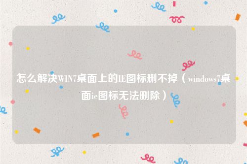 怎么解决WIN7桌面上的IE图标删不掉(windows7桌面ie图标无法删除)