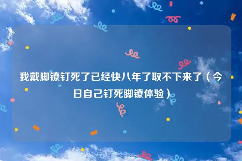 我戴脚镣钉死了已经快八年了取不下来了（今日自己钉死脚镣体验）