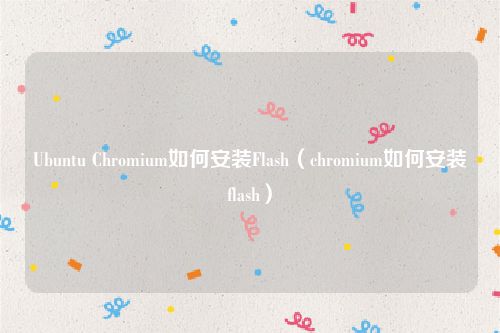 Ubuntu Chromium如何安装Flash（chromium如何安装flash）