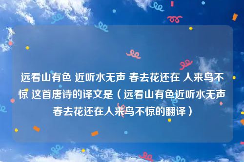 远看山有色 近听水无声 春去花还在 人来鸟不惊 这首唐诗的译文是（远看山有色近听水无声春去花还在人来鸟不惊的翻译）