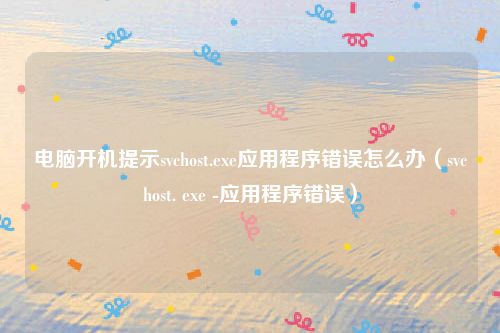 电脑开机提示svchost.exe应用程序错误怎么办（svchost. exe -应用程序错误）