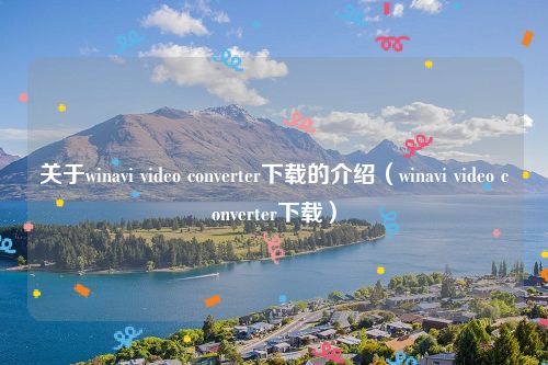 关于winavi video converter下载的介绍（winavi video converter下载）