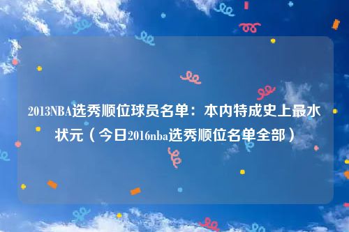 2013NBA选秀顺位球员名单：本内特成史上最水状元（今日2016nba选秀顺位名单全部）