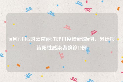 10月17日05时云南丽江昨日疫情新增0例、累计报告阳性感染者确诊19例