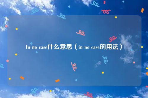 In no case什么意思（in no case的用法）