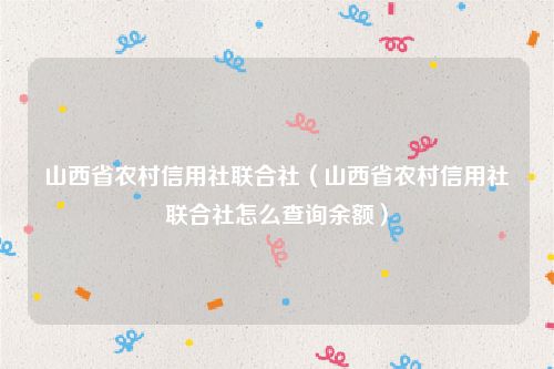 山西省农村信用社联合社（山西省农村信用社联合社怎么查询余额）