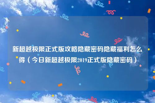 新超越极限正式版攻略隐藏密码隐藏福利怎么得(今日新超越极限2019正式版隐藏密码)