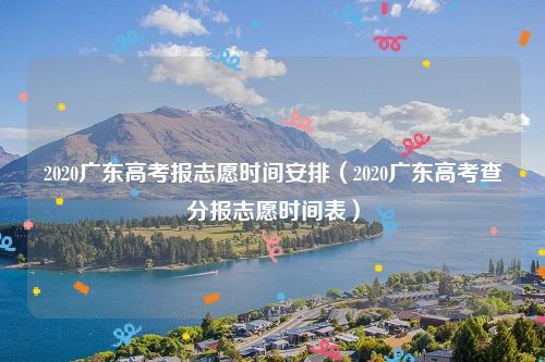 2020广东高考报志愿时间安排（2020广东高考查分报志愿时间表）